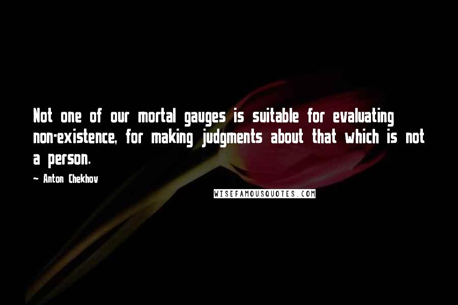 Anton Chekhov Quotes: Not one of our mortal gauges is suitable for evaluating non-existence, for making judgments about that which is not a person.