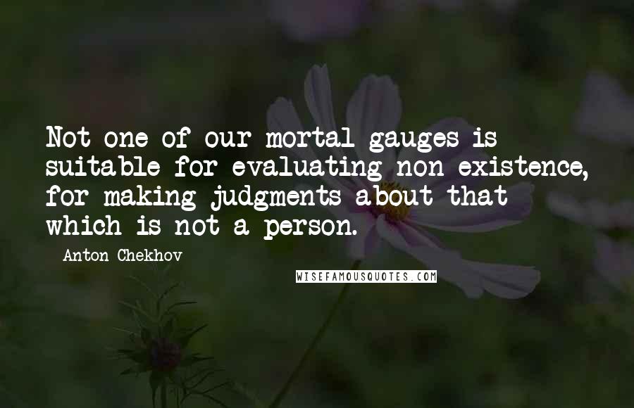 Anton Chekhov Quotes: Not one of our mortal gauges is suitable for evaluating non-existence, for making judgments about that which is not a person.