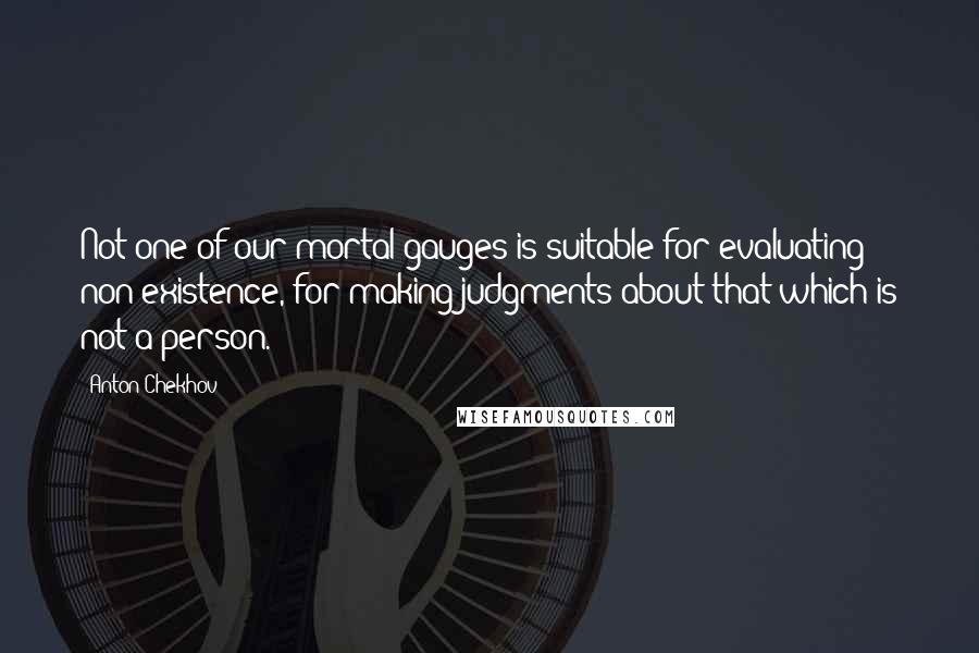 Anton Chekhov Quotes: Not one of our mortal gauges is suitable for evaluating non-existence, for making judgments about that which is not a person.