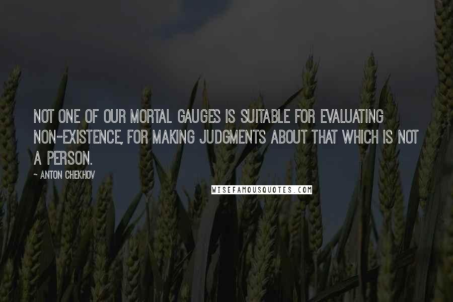 Anton Chekhov Quotes: Not one of our mortal gauges is suitable for evaluating non-existence, for making judgments about that which is not a person.