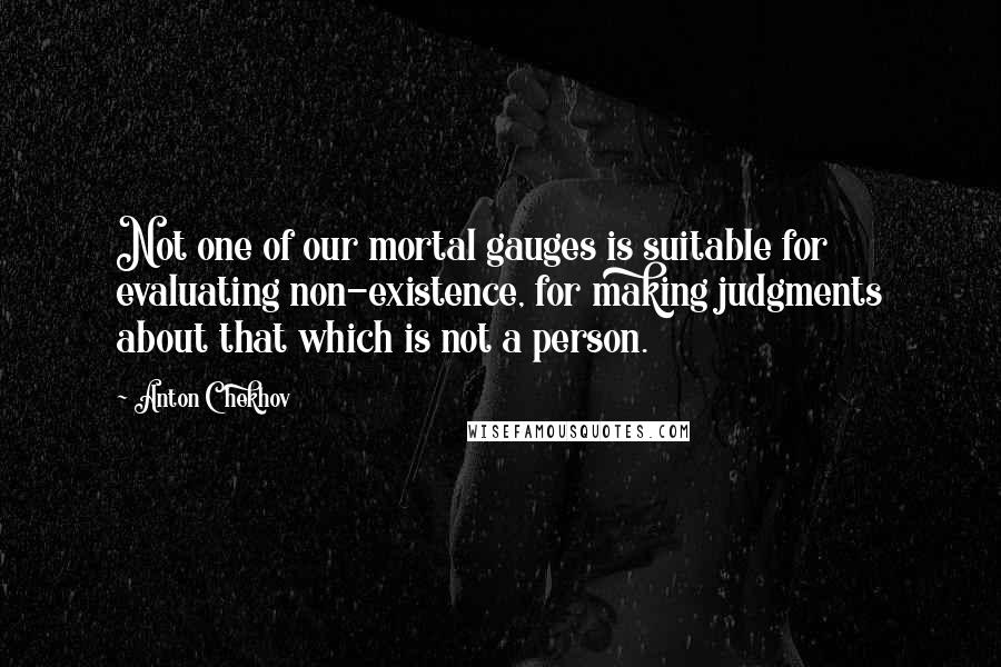 Anton Chekhov Quotes: Not one of our mortal gauges is suitable for evaluating non-existence, for making judgments about that which is not a person.