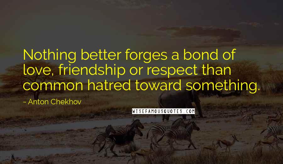 Anton Chekhov Quotes: Nothing better forges a bond of love, friendship or respect than common hatred toward something.