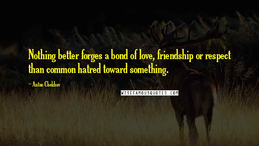 Anton Chekhov Quotes: Nothing better forges a bond of love, friendship or respect than common hatred toward something.