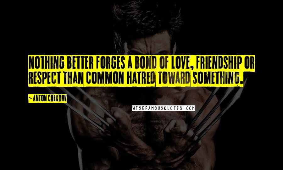 Anton Chekhov Quotes: Nothing better forges a bond of love, friendship or respect than common hatred toward something.