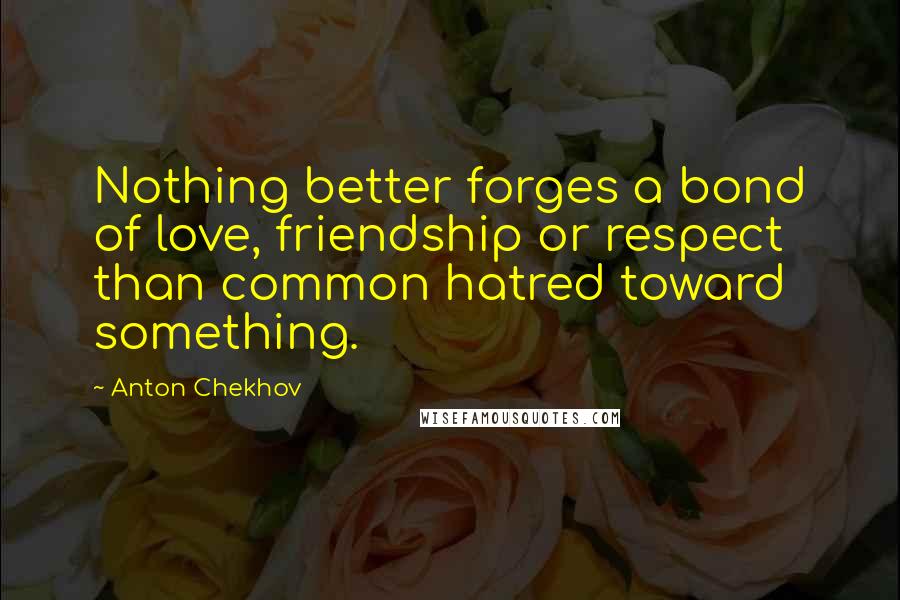 Anton Chekhov Quotes: Nothing better forges a bond of love, friendship or respect than common hatred toward something.