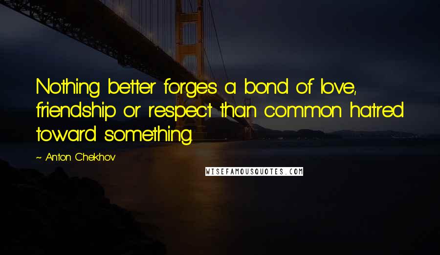 Anton Chekhov Quotes: Nothing better forges a bond of love, friendship or respect than common hatred toward something.
