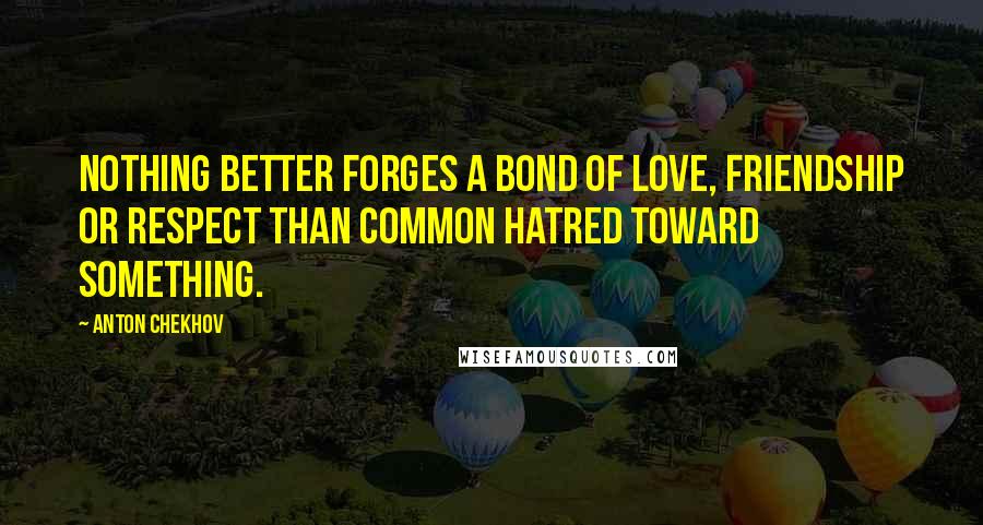 Anton Chekhov Quotes: Nothing better forges a bond of love, friendship or respect than common hatred toward something.