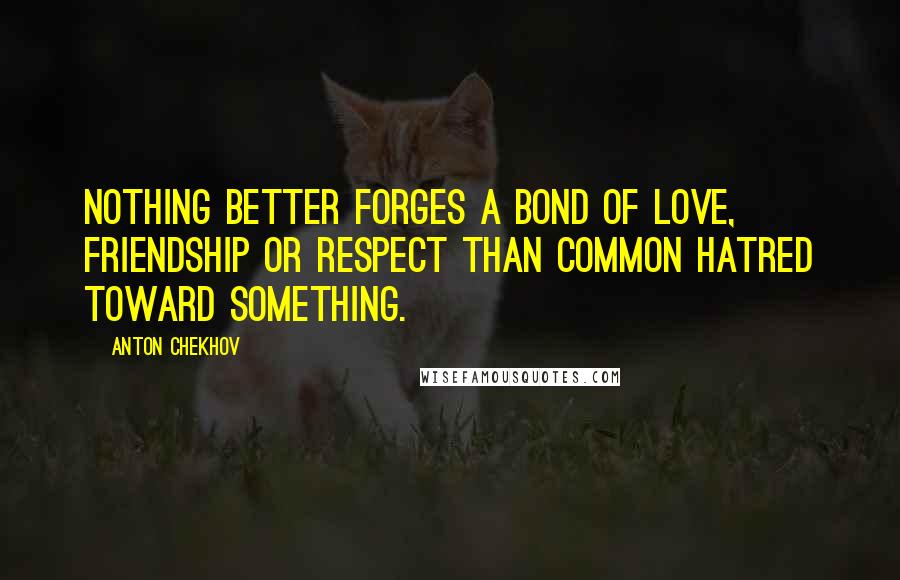 Anton Chekhov Quotes: Nothing better forges a bond of love, friendship or respect than common hatred toward something.