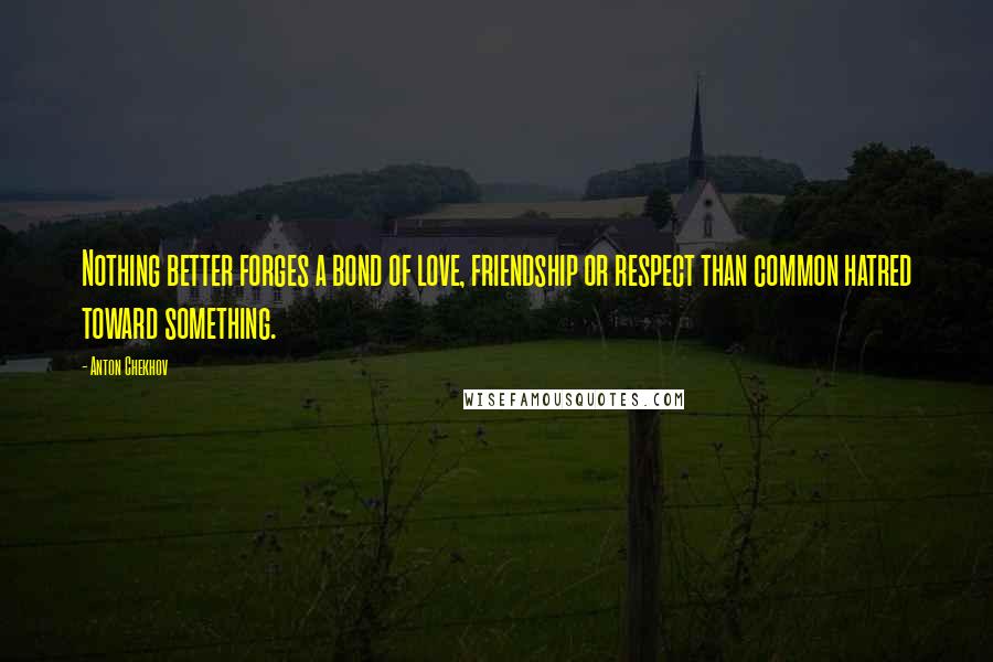 Anton Chekhov Quotes: Nothing better forges a bond of love, friendship or respect than common hatred toward something.