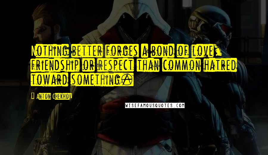 Anton Chekhov Quotes: Nothing better forges a bond of love, friendship or respect than common hatred toward something.