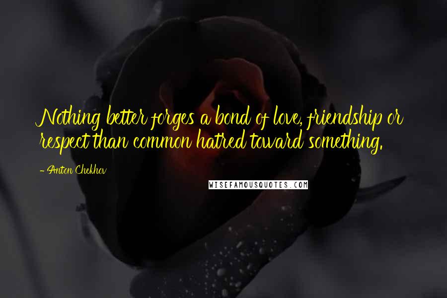 Anton Chekhov Quotes: Nothing better forges a bond of love, friendship or respect than common hatred toward something.