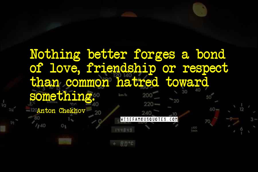 Anton Chekhov Quotes: Nothing better forges a bond of love, friendship or respect than common hatred toward something.