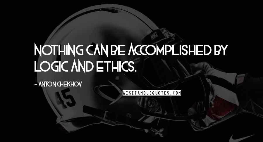 Anton Chekhov Quotes: Nothing can be accomplished by logic and ethics.
