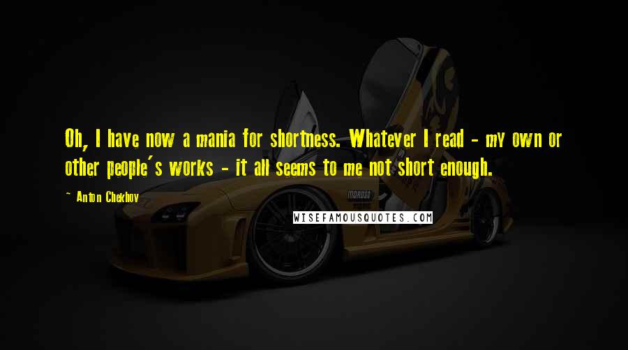 Anton Chekhov Quotes: Oh, I have now a mania for shortness. Whatever I read - my own or other people's works - it all seems to me not short enough.