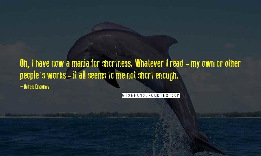 Anton Chekhov Quotes: Oh, I have now a mania for shortness. Whatever I read - my own or other people's works - it all seems to me not short enough.