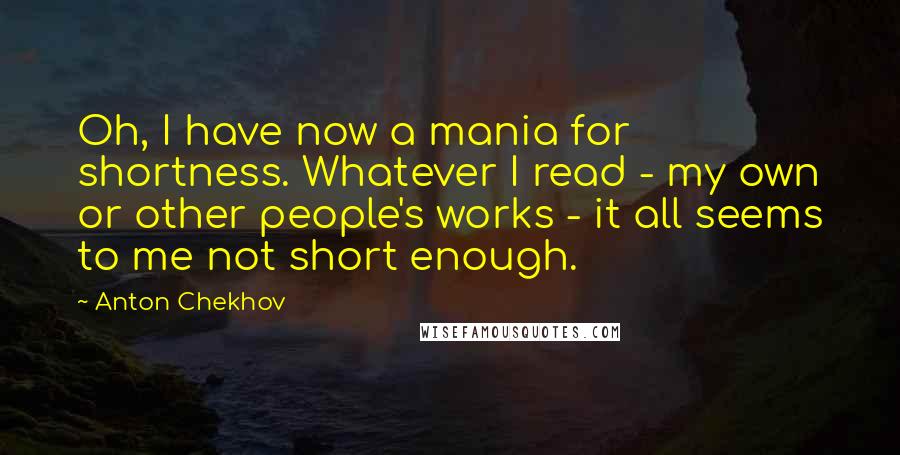 Anton Chekhov Quotes: Oh, I have now a mania for shortness. Whatever I read - my own or other people's works - it all seems to me not short enough.