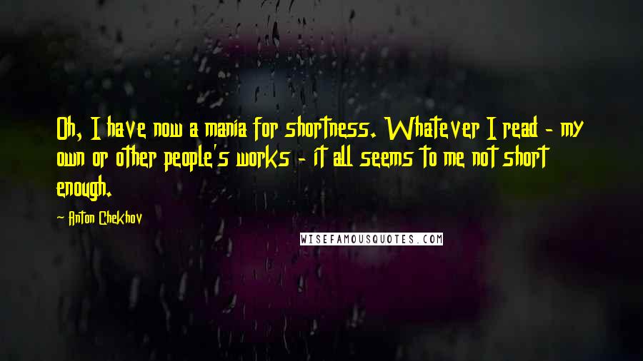 Anton Chekhov Quotes: Oh, I have now a mania for shortness. Whatever I read - my own or other people's works - it all seems to me not short enough.