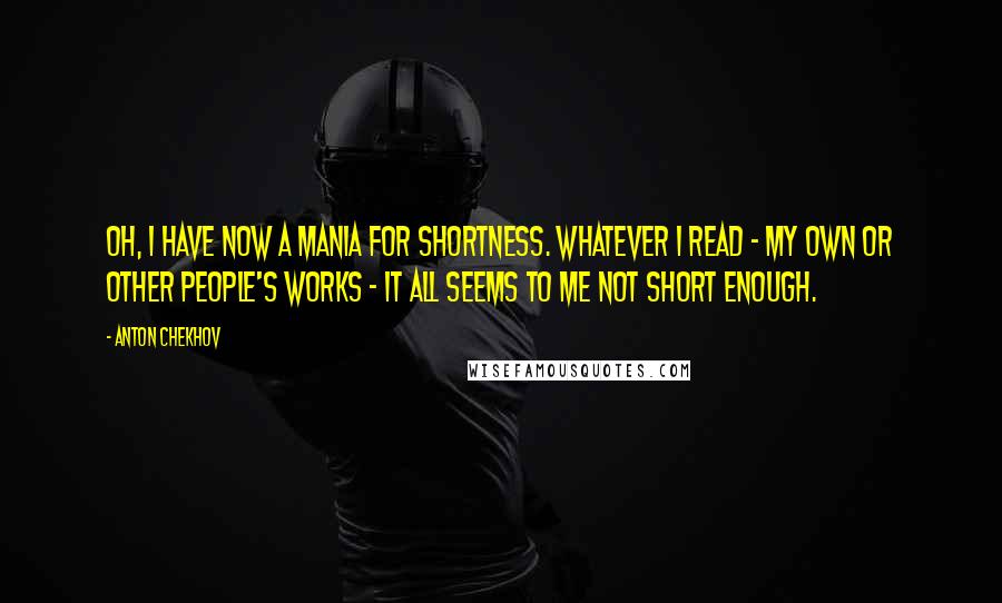 Anton Chekhov Quotes: Oh, I have now a mania for shortness. Whatever I read - my own or other people's works - it all seems to me not short enough.