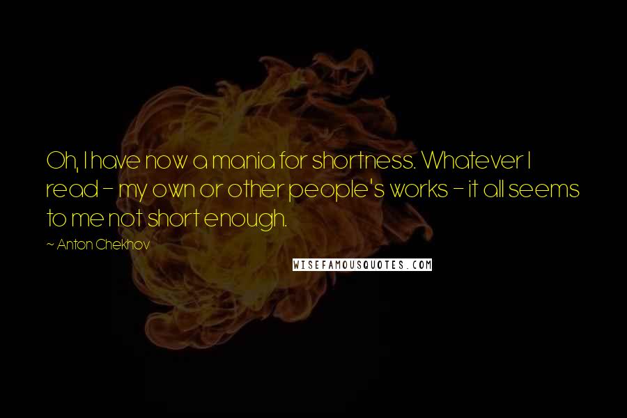 Anton Chekhov Quotes: Oh, I have now a mania for shortness. Whatever I read - my own or other people's works - it all seems to me not short enough.