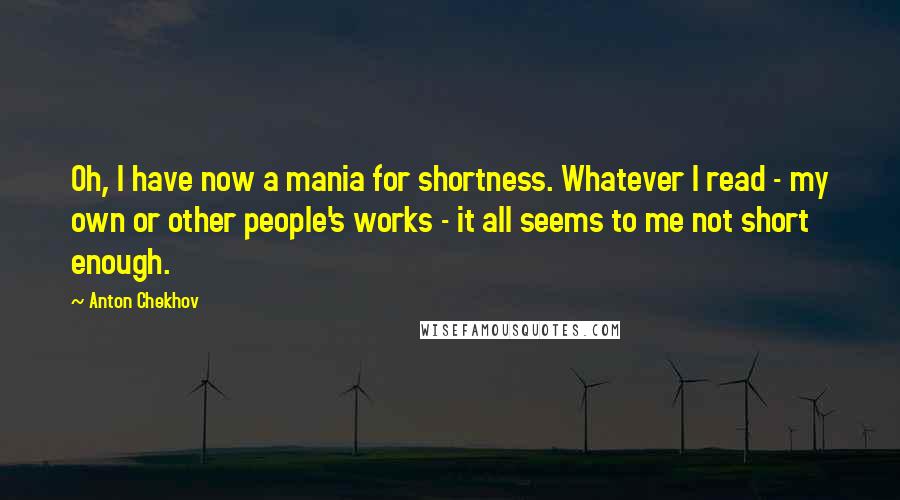 Anton Chekhov Quotes: Oh, I have now a mania for shortness. Whatever I read - my own or other people's works - it all seems to me not short enough.
