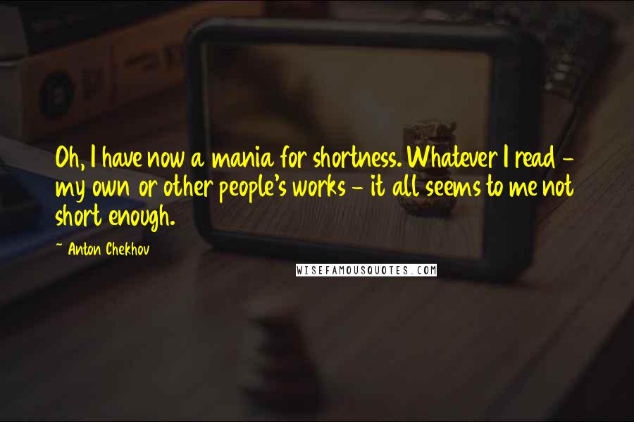 Anton Chekhov Quotes: Oh, I have now a mania for shortness. Whatever I read - my own or other people's works - it all seems to me not short enough.