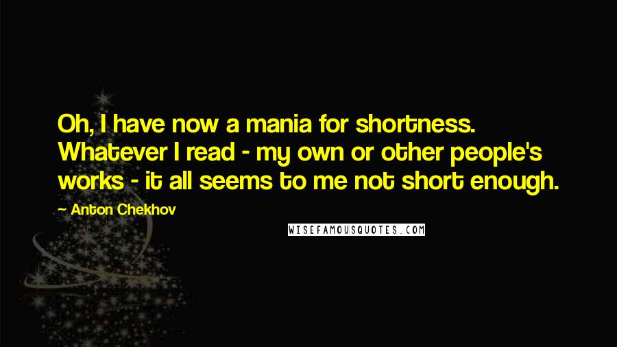 Anton Chekhov Quotes: Oh, I have now a mania for shortness. Whatever I read - my own or other people's works - it all seems to me not short enough.