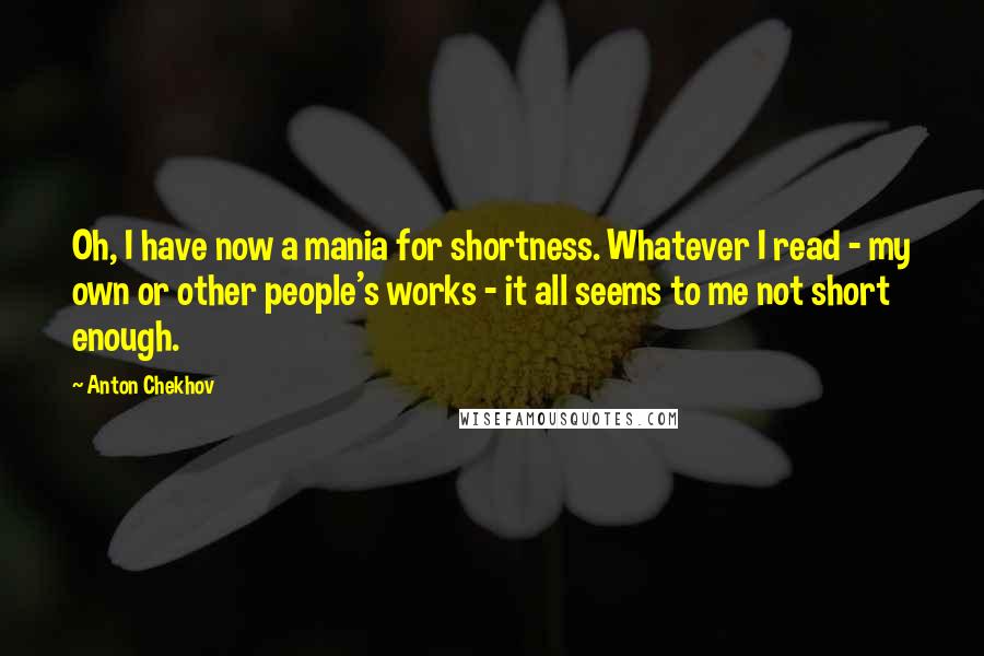 Anton Chekhov Quotes: Oh, I have now a mania for shortness. Whatever I read - my own or other people's works - it all seems to me not short enough.