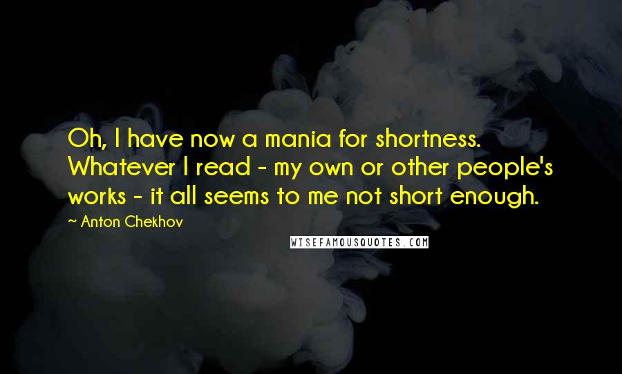 Anton Chekhov Quotes: Oh, I have now a mania for shortness. Whatever I read - my own or other people's works - it all seems to me not short enough.