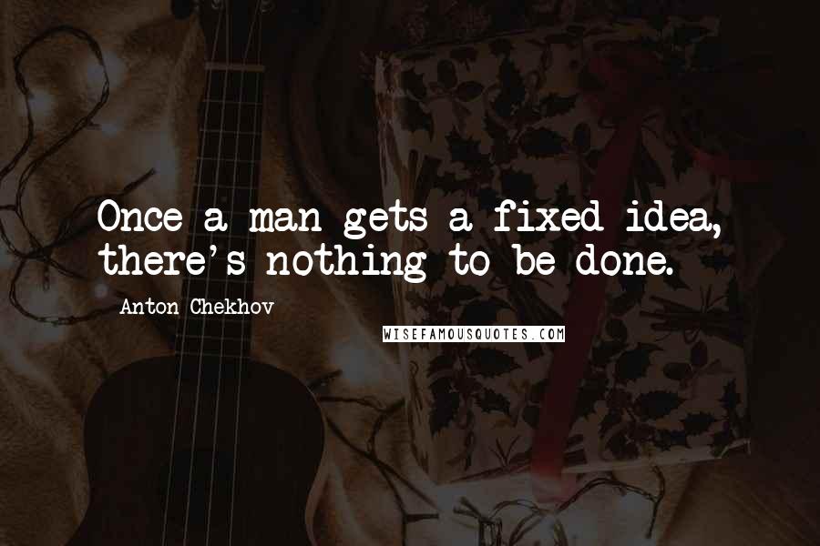 Anton Chekhov Quotes: Once a man gets a fixed idea, there's nothing to be done.