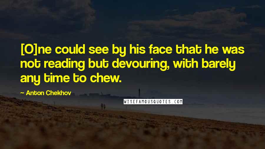 Anton Chekhov Quotes: [O]ne could see by his face that he was not reading but devouring, with barely any time to chew.
