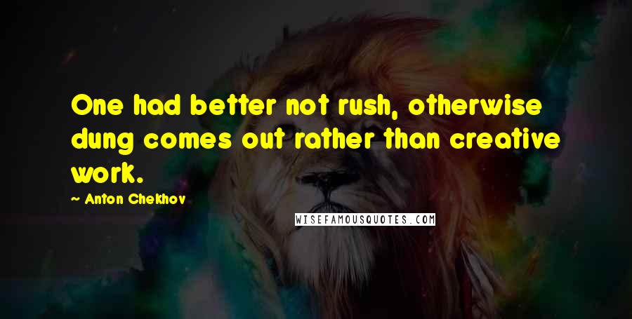 Anton Chekhov Quotes: One had better not rush, otherwise dung comes out rather than creative work.