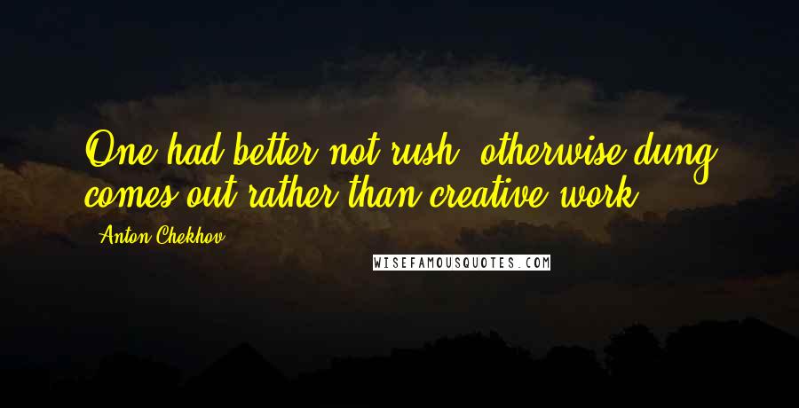 Anton Chekhov Quotes: One had better not rush, otherwise dung comes out rather than creative work.
