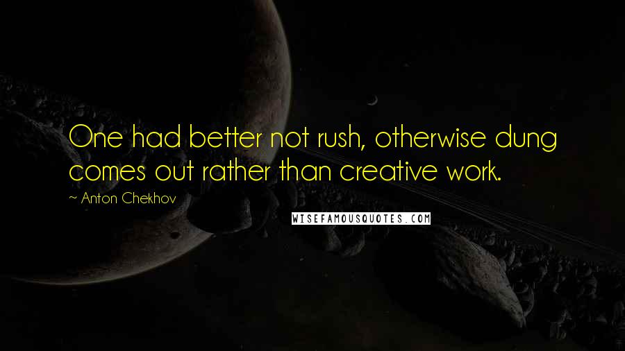 Anton Chekhov Quotes: One had better not rush, otherwise dung comes out rather than creative work.