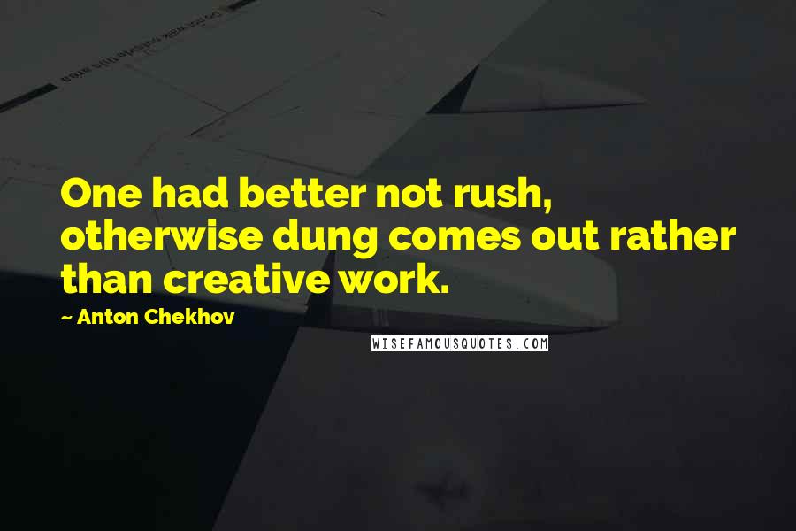 Anton Chekhov Quotes: One had better not rush, otherwise dung comes out rather than creative work.