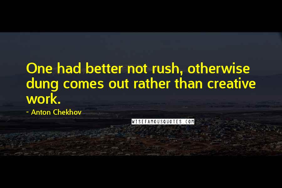 Anton Chekhov Quotes: One had better not rush, otherwise dung comes out rather than creative work.