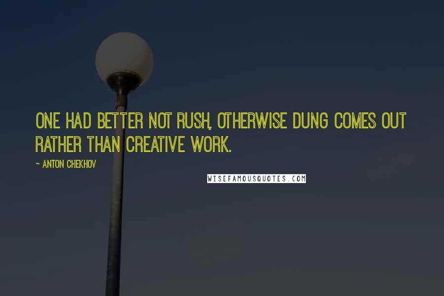 Anton Chekhov Quotes: One had better not rush, otherwise dung comes out rather than creative work.