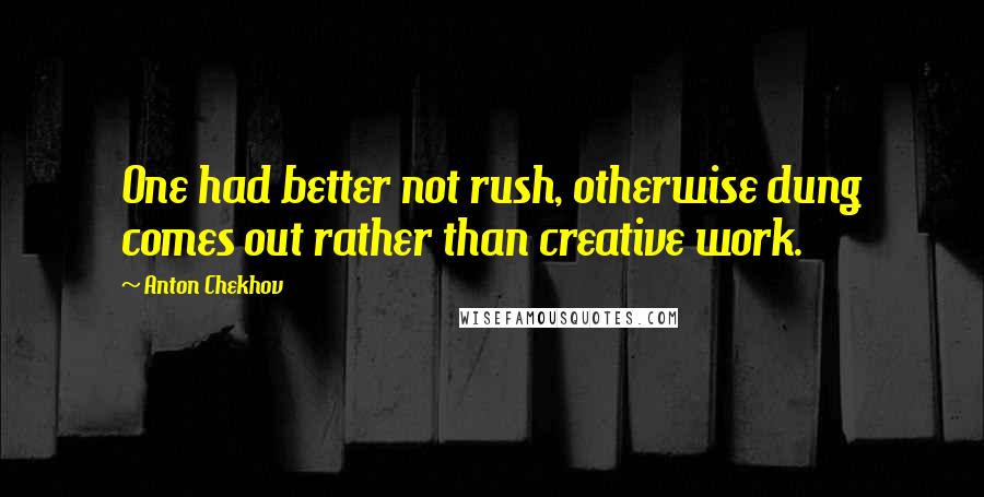 Anton Chekhov Quotes: One had better not rush, otherwise dung comes out rather than creative work.