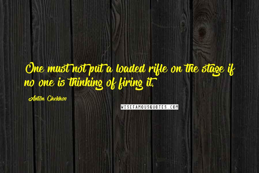 Anton Chekhov Quotes: One must not put a loaded rifle on the stage if no one is thinking of firing it.