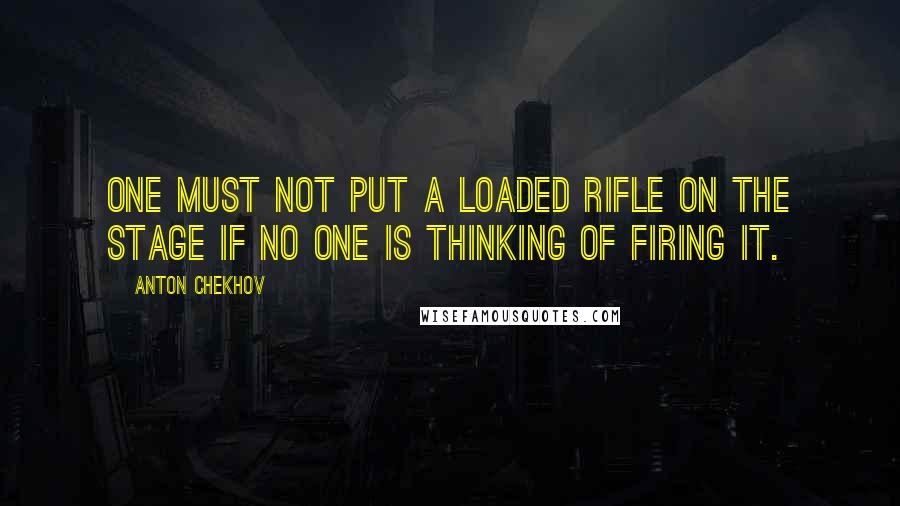 Anton Chekhov Quotes: One must not put a loaded rifle on the stage if no one is thinking of firing it.