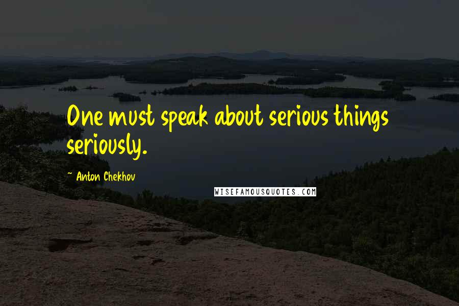 Anton Chekhov Quotes: One must speak about serious things seriously.