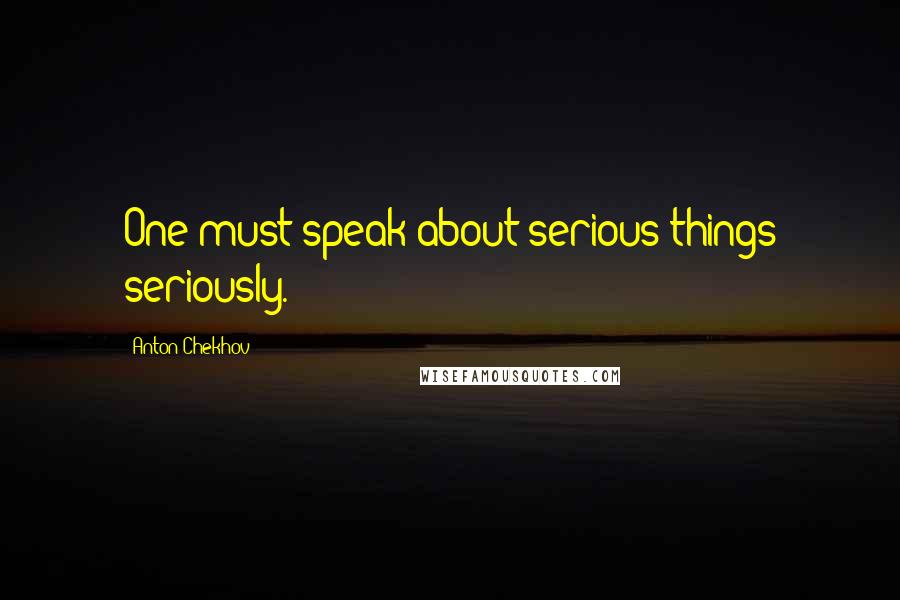 Anton Chekhov Quotes: One must speak about serious things seriously.