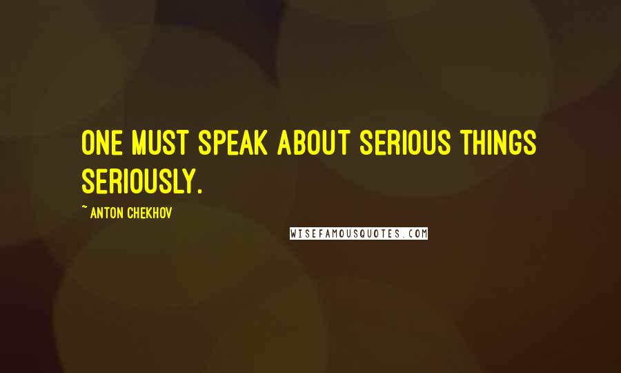 Anton Chekhov Quotes: One must speak about serious things seriously.