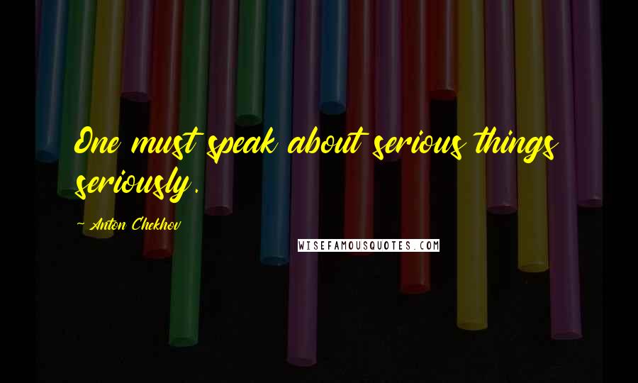 Anton Chekhov Quotes: One must speak about serious things seriously.