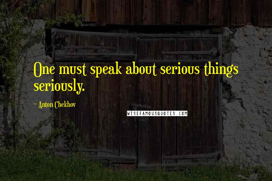 Anton Chekhov Quotes: One must speak about serious things seriously.