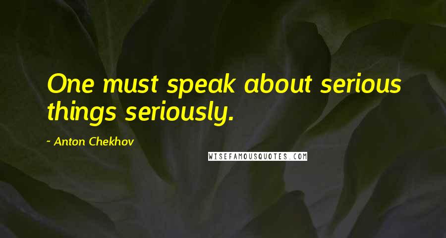 Anton Chekhov Quotes: One must speak about serious things seriously.