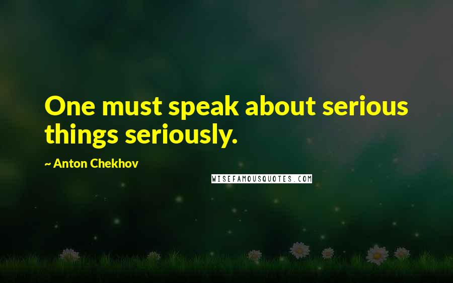 Anton Chekhov Quotes: One must speak about serious things seriously.