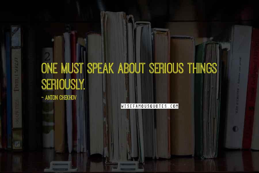 Anton Chekhov Quotes: One must speak about serious things seriously.