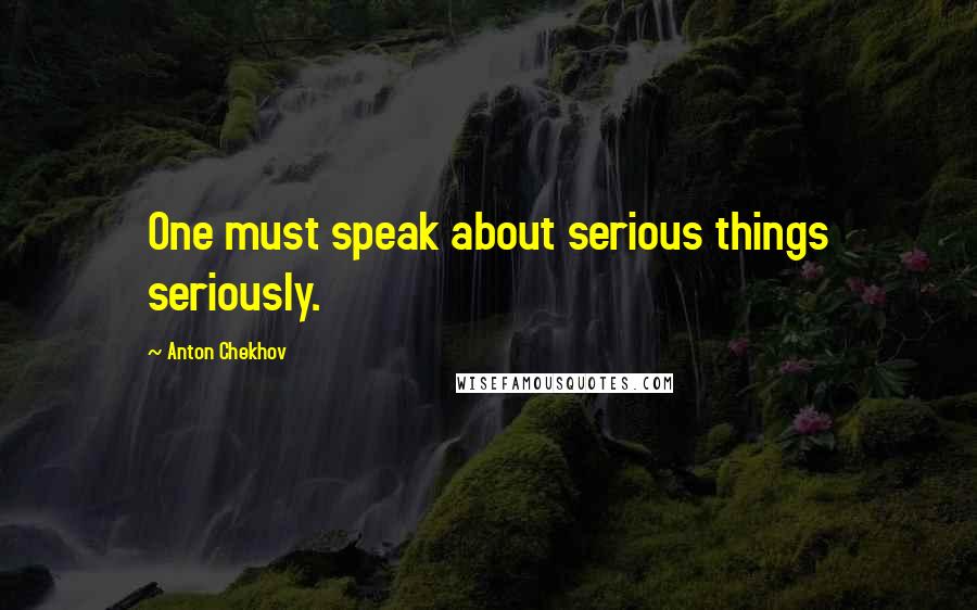 Anton Chekhov Quotes: One must speak about serious things seriously.