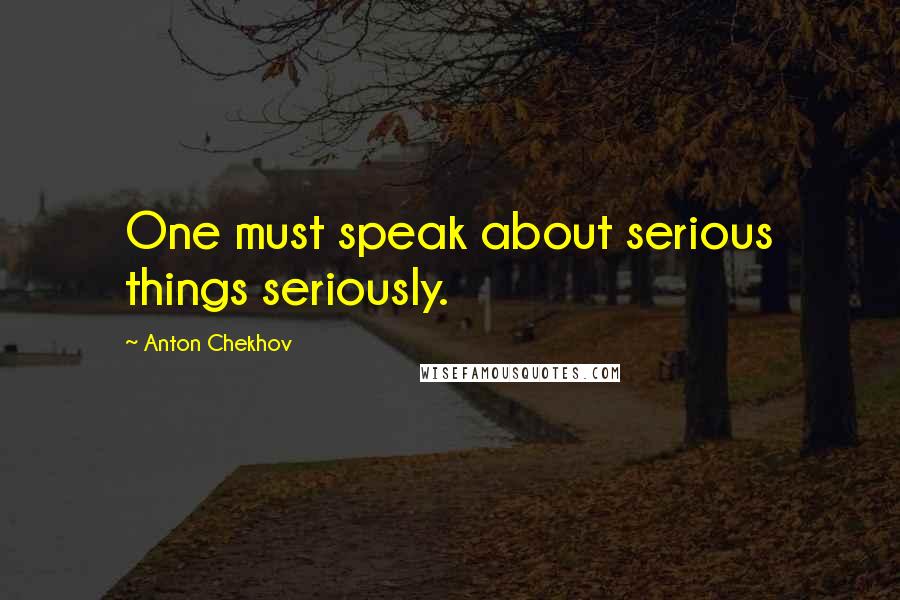 Anton Chekhov Quotes: One must speak about serious things seriously.