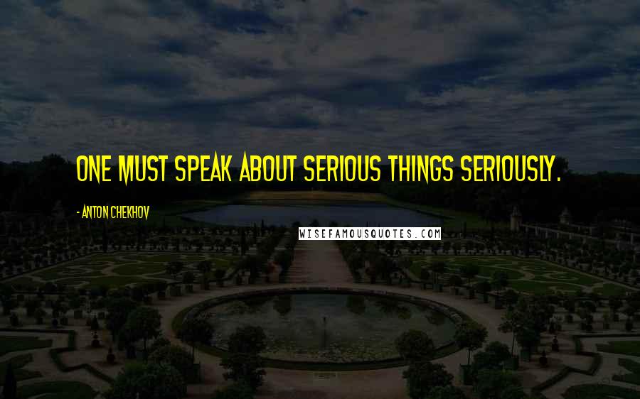 Anton Chekhov Quotes: One must speak about serious things seriously.